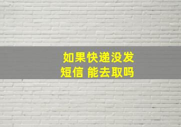 如果快递没发短信 能去取吗